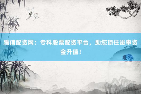 腾信配资网：专科股票配资平台，助您顶住竣事资金升值！