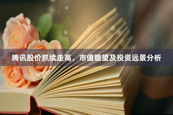 腾讯股价抓续走高，市值瞻望及投资远景分析