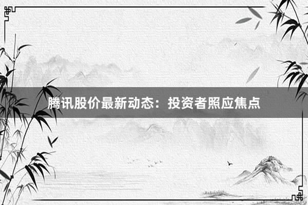 腾讯股价最新动态：投资者照应焦点