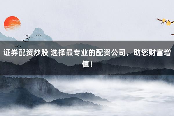 证券配资炒股 选择最专业的配资公司，助您财富增值！