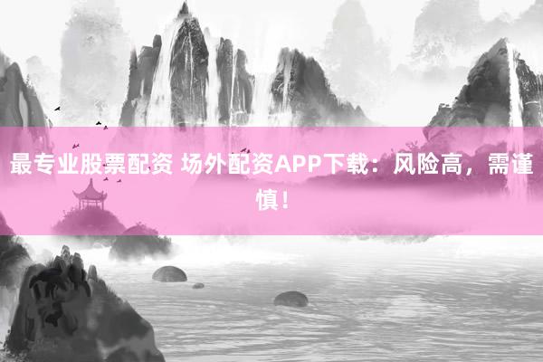 最专业股票配资 场外配资APP下载：风险高，需谨慎！