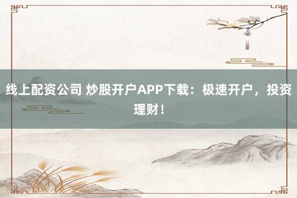 线上配资公司 炒股开户APP下载：极速开户，投资理财！