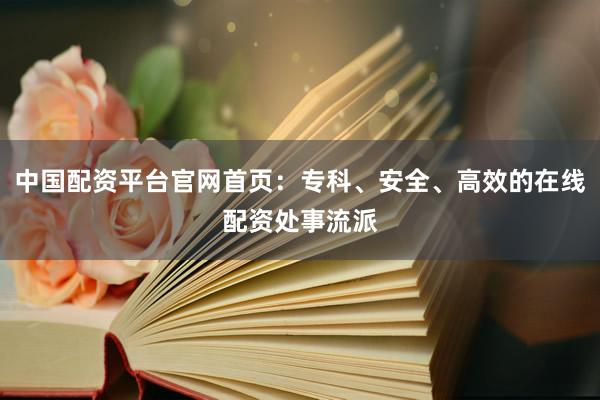 中国配资平台官网首页：专科、安全、高效的在线配资处事流派
