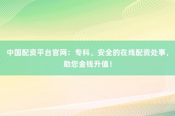 中国配资平台官网：专科、安全的在线配资处事，助您金钱升值！