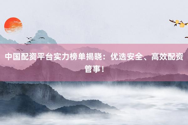 中国配资平台实力榜单揭晓：优选安全、高效配资管事！