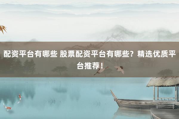 配资平台有哪些 股票配资平台有哪些？精选优质平台推荐！