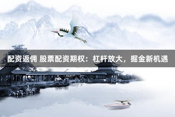 配资返佣 股票配资期权：杠杆放大，掘金新机遇