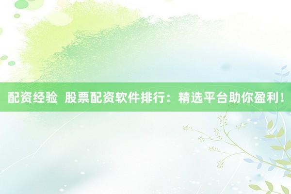配资经验  股票配资软件排行：精选平台助你盈利！