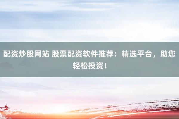 配资炒股网站 股票配资软件推荐：精选平台，助您轻松投资！