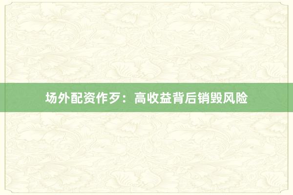 场外配资作歹：高收益背后销毁风险