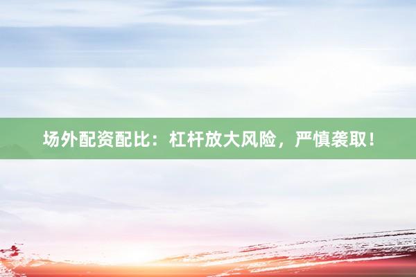 场外配资配比：杠杆放大风险，严慎袭取！