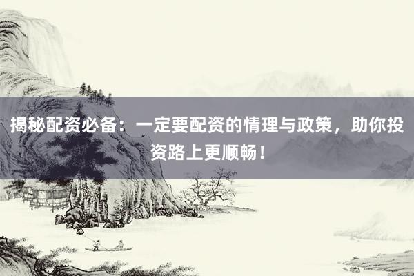 揭秘配资必备：一定要配资的情理与政策，助你投资路上更顺畅！