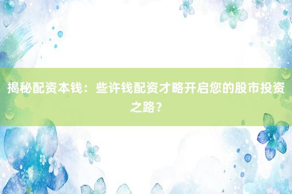 揭秘配资本钱：些许钱配资才略开启您的股市投资之路？