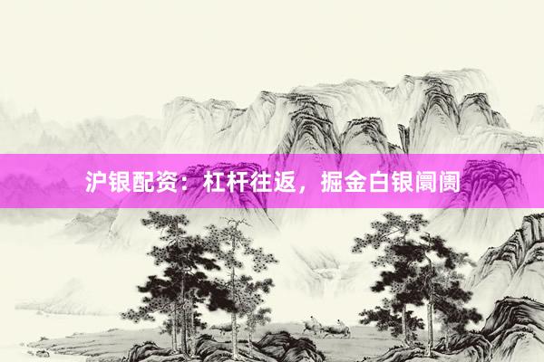 沪银配资：杠杆往返，掘金白银阛阓