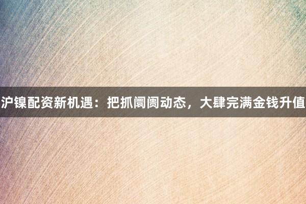 沪镍配资新机遇：把抓阛阓动态，大肆完满金钱升值