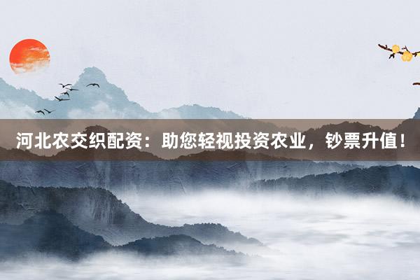 河北农交织配资：助您轻视投资农业，钞票升值！