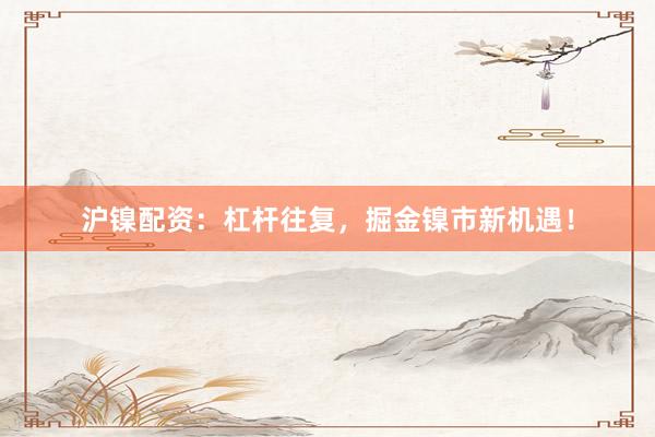 沪镍配资：杠杆往复，掘金镍市新机遇！