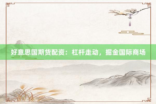 好意思国期货配资：杠杆走动，掘金国际商场
