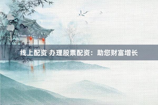 线上配资 办理股票配资：助您财富增长