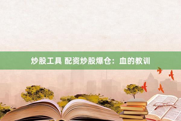 炒股工具 配资炒股爆仓：血的教训
