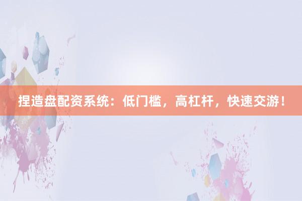 捏造盘配资系统：低门槛，高杠杆，快速交游！