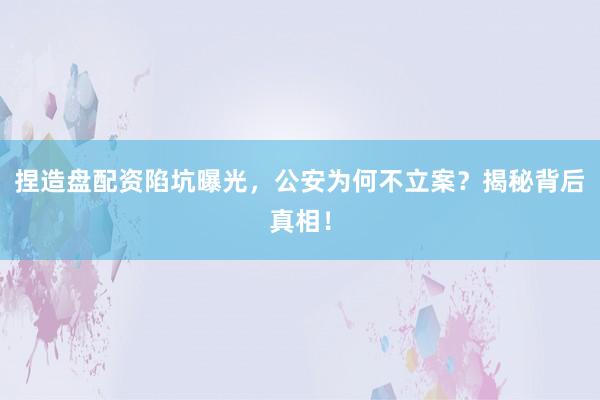 捏造盘配资陷坑曝光，公安为何不立案？揭秘背后真相！