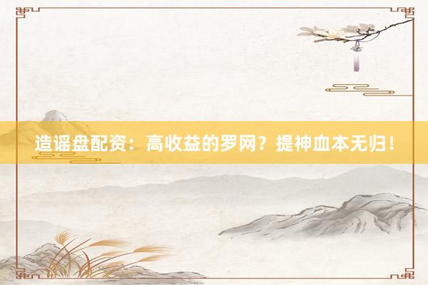 造谣盘配资：高收益的罗网？提神血本无归！