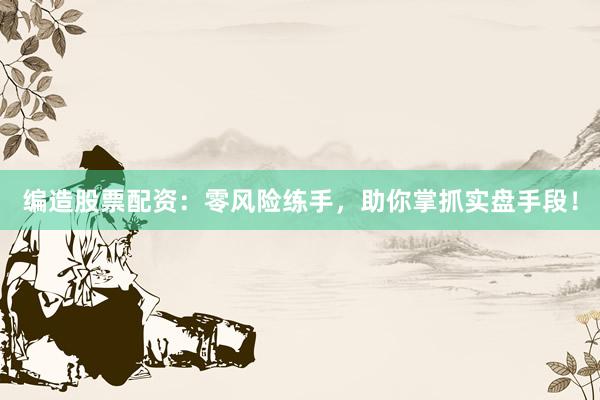 编造股票配资：零风险练手，助你掌抓实盘手段！