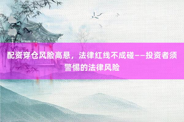 配资穿仓风险高悬，法律红线不成碰——投资者须警惕的法律风险