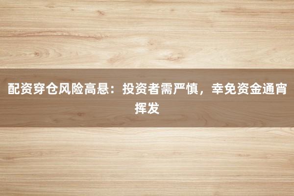 配资穿仓风险高悬：投资者需严慎，幸免资金通宵挥发