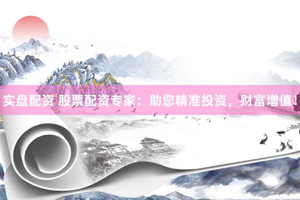 实盘配资 股票配资专家：助您精准投资，财富增值！