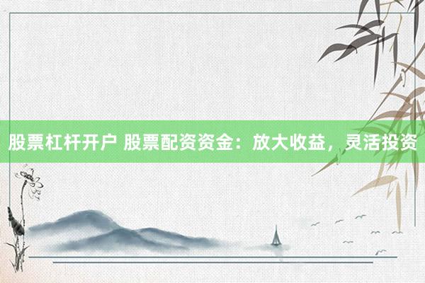 股票杠杆开户 股票配资资金：放大收益，灵活投资