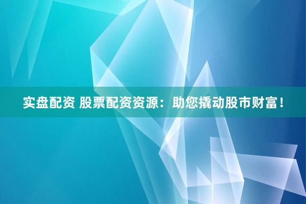 实盘配资 股票配资资源：助您撬动股市财富！
