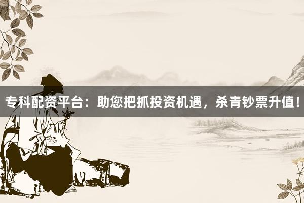 专科配资平台：助您把抓投资机遇，杀青钞票升值！