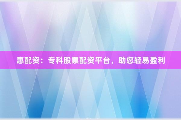 惠配资：专科股票配资平台，助您轻易盈利