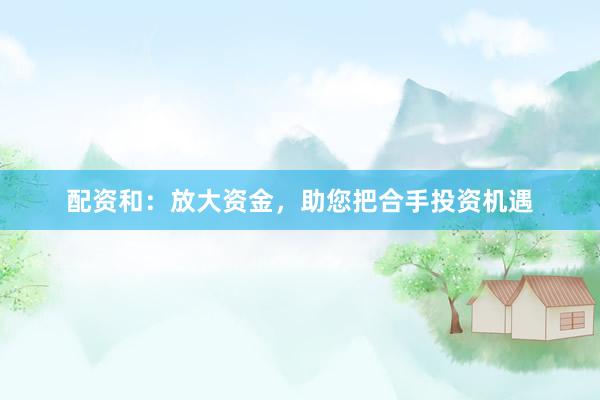 配资和：放大资金，助您把合手投资机遇