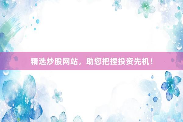 精选炒股网站，助您把捏投资先机！