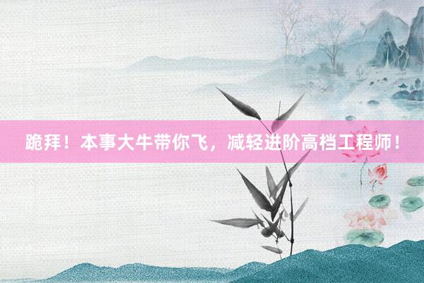 跪拜！本事大牛带你飞，减轻进阶高档工程师！