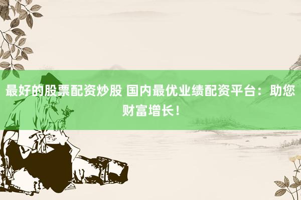 最好的股票配资炒股 国内最优业绩配资平台：助您财富增长！