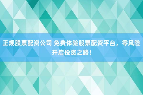 正规股票配资公司 免费体验股票配资平台，零风险开启投资之路！
