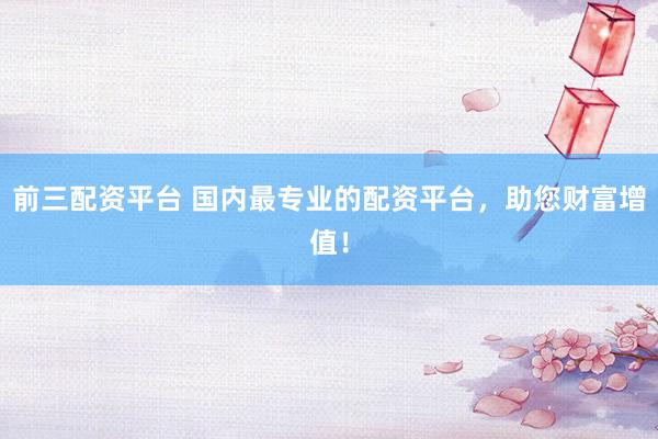 前三配资平台 国内最专业的配资平台，助您财富增值！