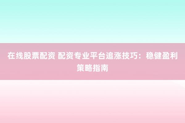 在线股票配资 配资专业平台追涨技巧：稳健盈利策略指南