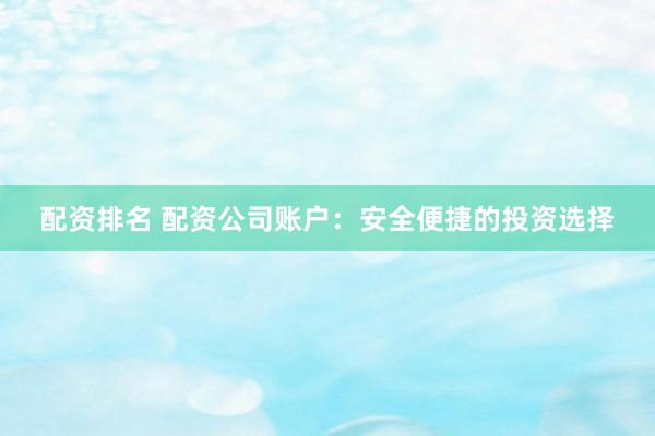 配资排名 配资公司账户：安全便捷的投资选择