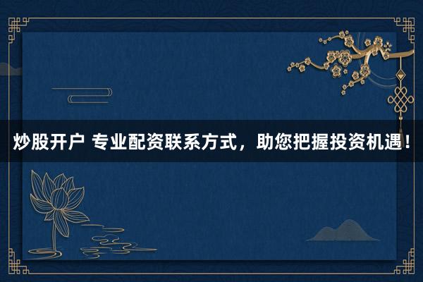 炒股开户 专业配资联系方式，助您把握投资机遇！