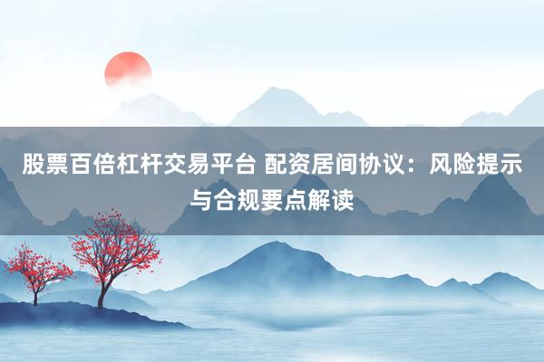 股票百倍杠杆交易平台 配资居间协议：风险提示与合规要点解读