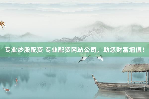专业炒股配资 专业配资网站公司，助您财富增值！