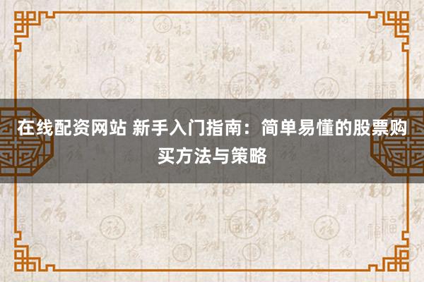 在线配资网站 新手入门指南：简单易懂的股票购买方法与策略