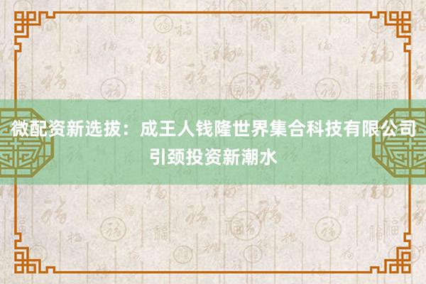 微配资新选拔：成王人钱隆世界集合科技有限公司引颈投资新潮水