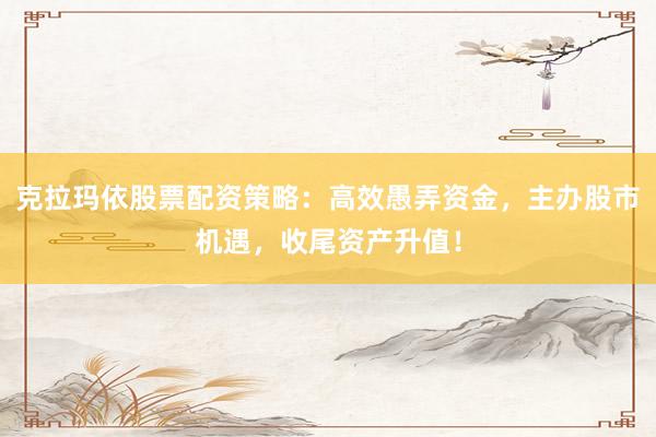 克拉玛依股票配资策略：高效愚弄资金，主办股市机遇，收尾资产升值！