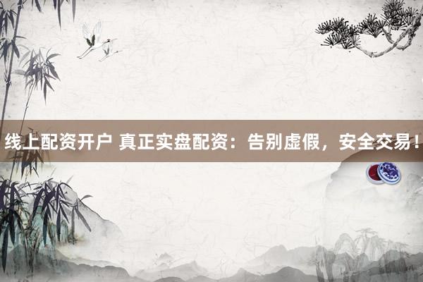线上配资开户 真正实盘配资：告别虚假，安全交易！